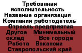 Требования исполнительность › Название организации ­ Компания-работодатель › Отрасль предприятия ­ Другое › Минимальный оклад ­ 1 - Все города Работа » Вакансии   . Ставропольский край,Невинномысск г.